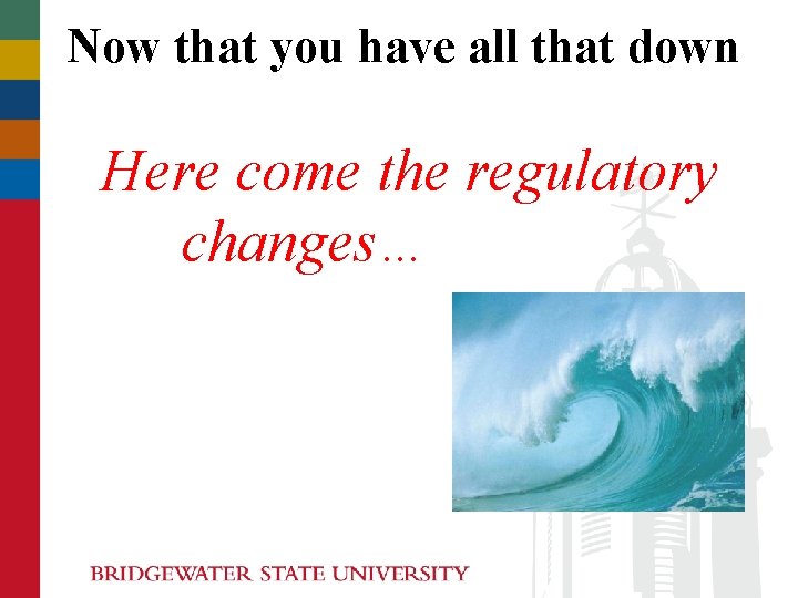 Now that you have all that down Here come the regulatory changes… Now that you have all that down Here come the regulatory changes…