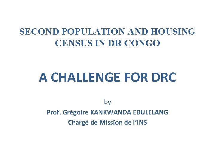 SECOND POPULATION AND HOUSING CENSUS IN DR CONGO A CHALLENGE FOR DRC by Prof.