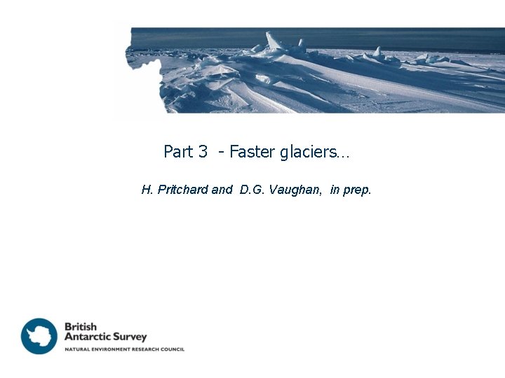 Part 3 - Faster glaciers… H. Pritchard and D. G. Vaughan, in prep. 