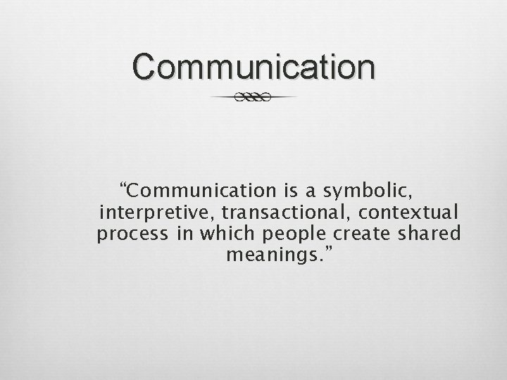 Communication “Communication is a symbolic, interpretive, transactional, contextual process in which people create shared