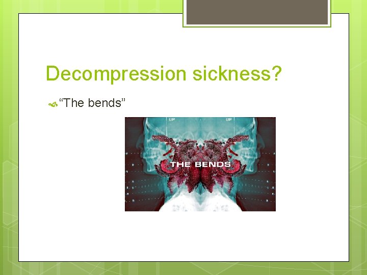Decompression sickness? “The bends” 