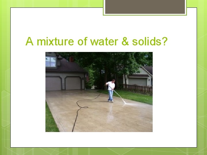 A mixture of water & solids? 