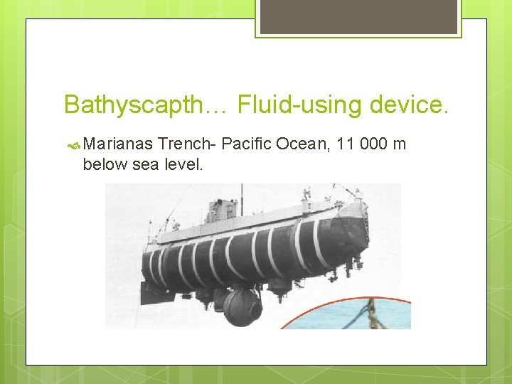 Bathyscapth… Fluid-using device. Marianas Trench- Pacific Ocean, 11 000 m below sea level. 