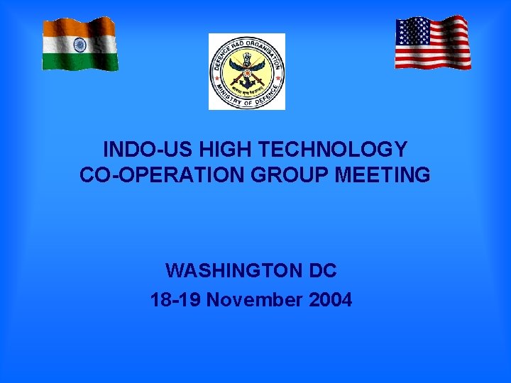 INDO-US HIGH TECHNOLOGY CO-OPERATION GROUP MEETING WASHINGTON DC 18 -19 November 2004 INDO-US HIGH TECHNOLOGY CO-OPERATION GROUP MEETING WASHINGTON DC 18 -19 November 2004