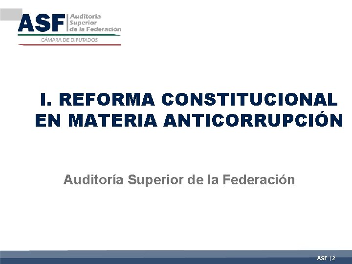 I. REFORMA CONSTITUCIONAL EN MATERIA ANTICORRUPCIÓN Auditoría Superior de la Federación ASF | 2