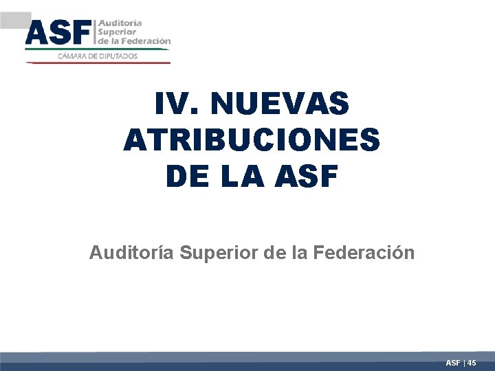 IV. NUEVAS ATRIBUCIONES DE LA ASF Auditoría Superior de la Federación ASF | 45