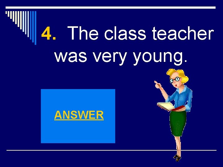 4. The class teacher was very young. ANSWER 
