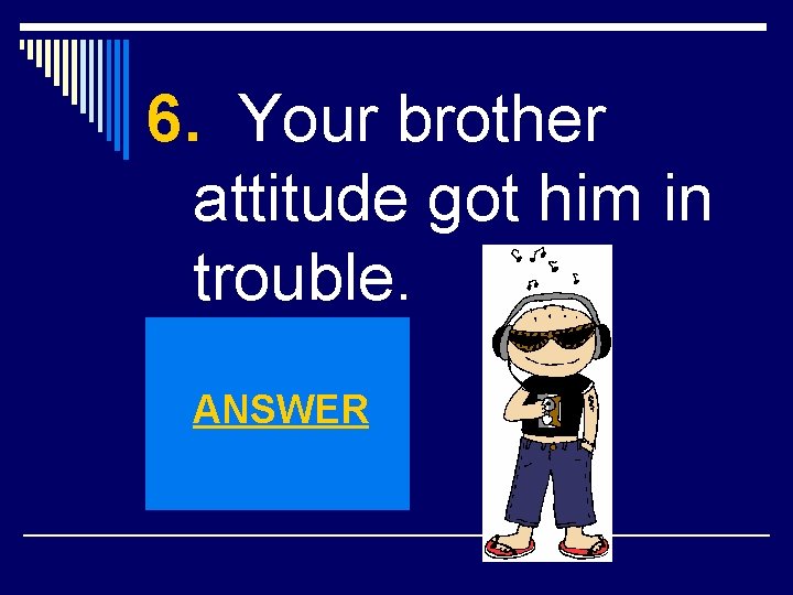 6. Your brother attitude got him in trouble. ANSWER 