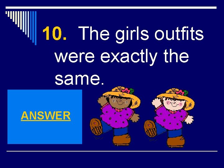 10. The girls outfits were exactly the same. ANSWER 