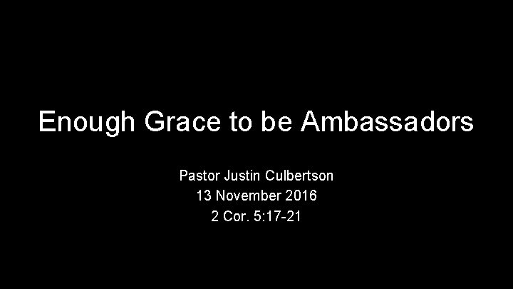 Enough Grace to be Ambassadors Pastor Justin Culbertson 13 November 2016 2 Cor. 5: