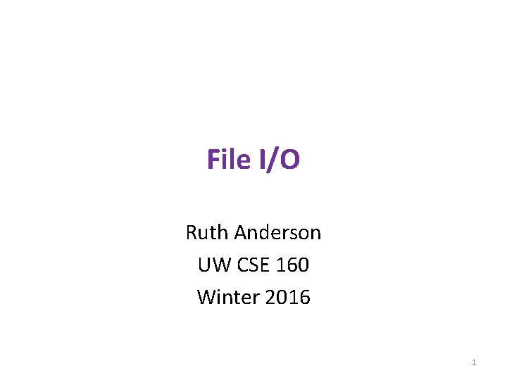 File I/O Ruth Anderson UW CSE 160 Winter 2016 1 