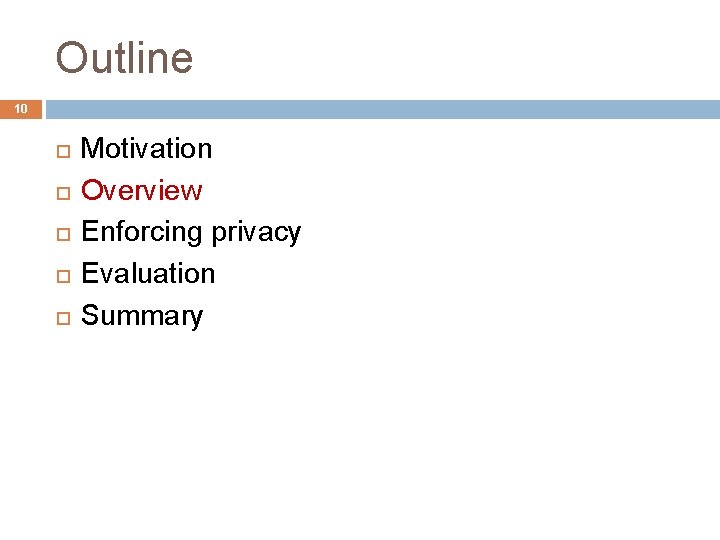 Outline 10 Motivation Overview Enforcing privacy Evaluation Summary 