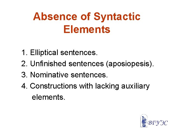 Absence of Syntactic Elements 1. Elliptical sentences. 2. Unfinished sentences (aposiopesis). 3. Nominative sentences.