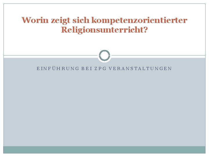 Worin zeigt sich kompetenzorientierter Religionsunterricht? EINFÜHRUNG BEI ZPG VERANSTALTUNGEN 