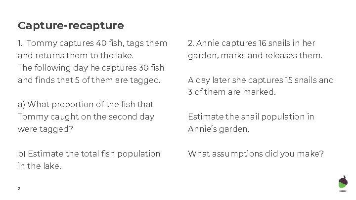 Capture-recapture 1. Tommy captures 40 fish, tags them 2. Annie captures 16 snails in