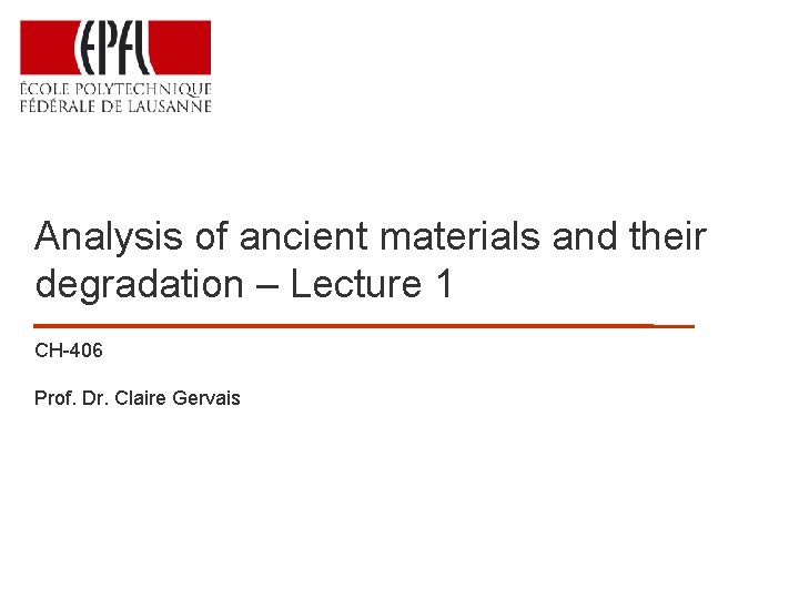 Analysis of ancient materials and their degradation – Lecture 1 CH-406 Prof. Dr. Claire