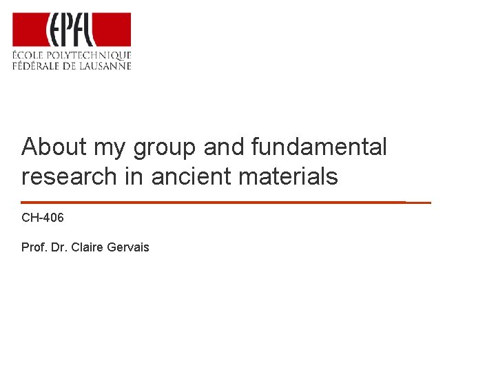 About my group and fundamental research in ancient materials CH-406 Prof. Dr. Claire Gervais