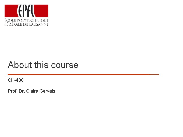 About this course CH-406 Prof. Dr. Claire Gervais 