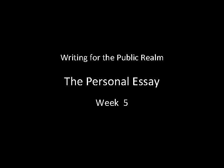 Writing for the Public Realm The Personal Essay Week 5 