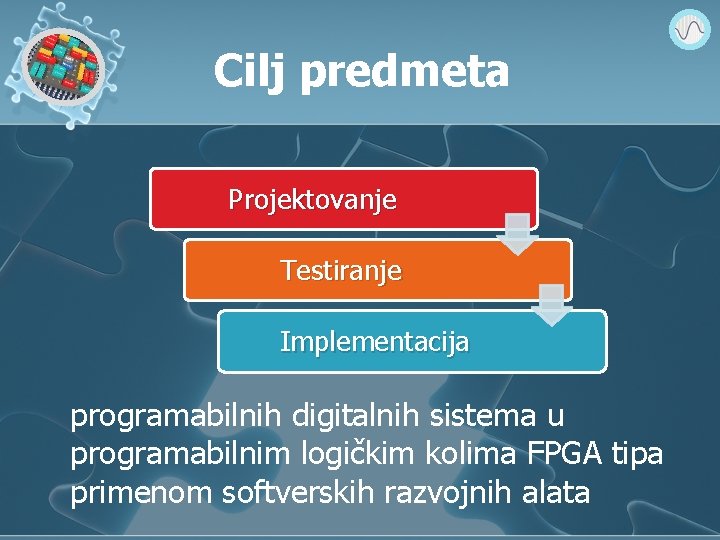 Cilj predmeta Projektovanje Testiranje Implementacija programabilnih digitalnih sistema u programabilnim logičkim kolima FPGA tipa