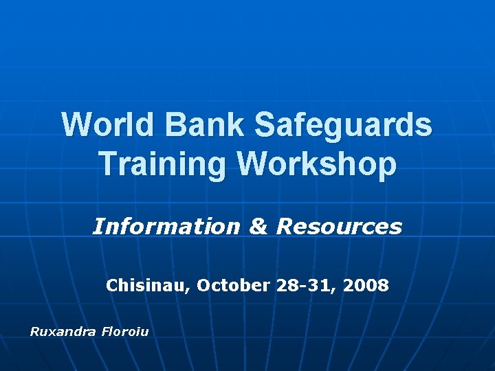 World Bank Safeguards Training Workshop Information & Resources Chisinau, October 28 -31, 2008 Ruxandra