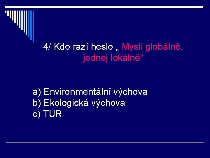 4/ Kdo razí heslo „ Mysli globálně, jednej lokálně“ a) Environmentální výchova b) Ekologická