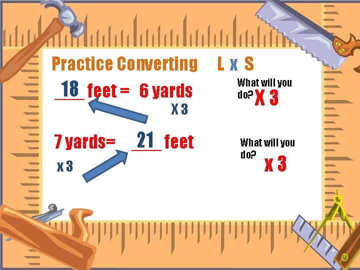 Practice Converting 18 feet = 6 yards ___ X 3 21 feet 7 yards=