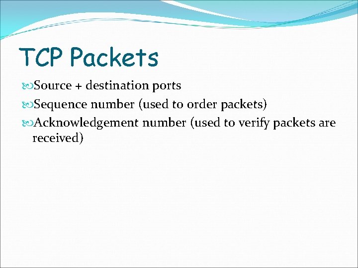 TCP Packets Source + destination ports Sequence number (used to order packets) Acknowledgement number