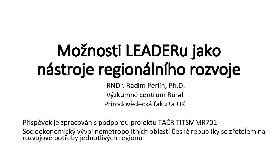 Možnosti LEADERu jako nástroje regionálního rozvoje RNDr. Radim Perlín, Ph. D. Výzkumné centrum Rural