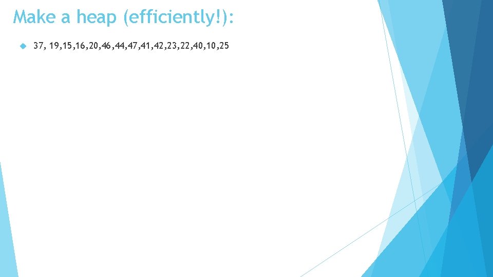 Make a heap (efficiently!): 37, 19, 15, 16, 20, 46, 44, 47, 41, 42,