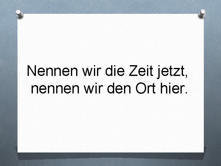 Nennen wir die Zeit jetzt, nennen wir den Ort hier. 
