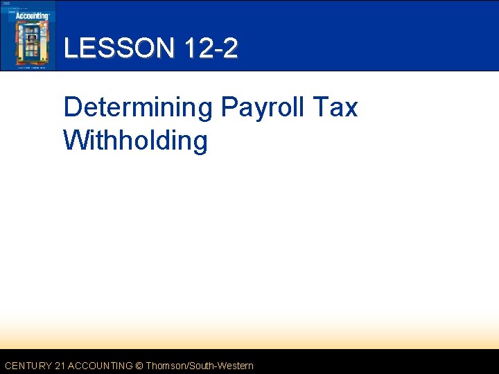 LESSON 12 -2 Determining Payroll Tax Withholding CENTURY 21 ACCOUNTING © Thomson/South-Western 