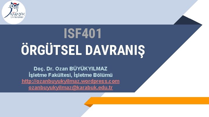 ISF 401 ÖRGÜTSEL DAVRANIŞ Doç. Dr. Ozan BÜYÜKYILMAZ İşletme Fakültesi, İşletme Bölümü http: //ozanbuyukyilmaz.