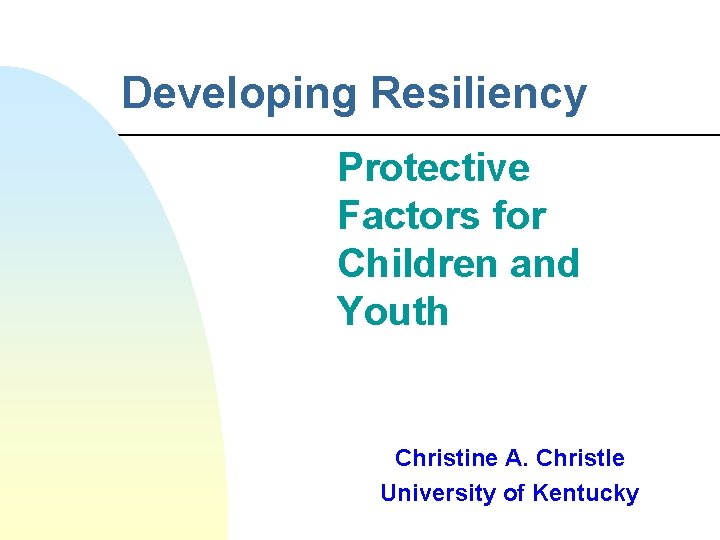 Developing Resiliency Protective Factors for Children and Youth Christine A. Christle University of Kentucky