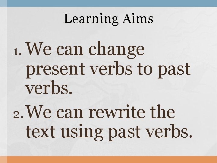 Learning Aims 1. We can change present verbs to past verbs. 2. We can