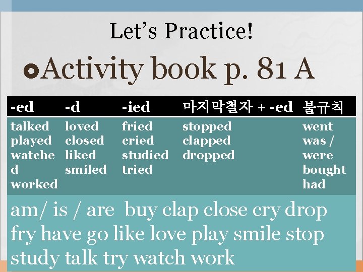 Let’s Practice! Activity book p. 81 A -ed -d -ied 마지막철자 + -ed 불규칙