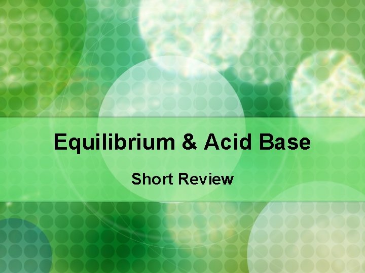 Equilibrium & Acid Base Short Review 