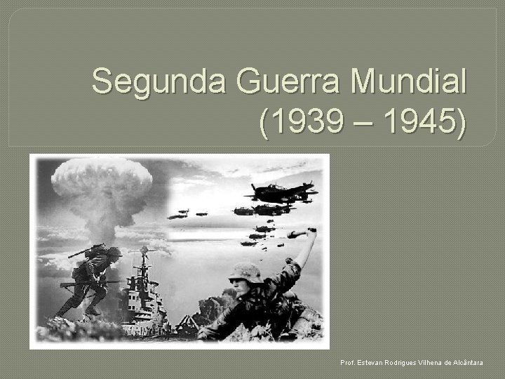 Segunda Guerra Mundial (1939 – 1945) Prof. Estevan Rodrigues Vilhena de Alcântara 