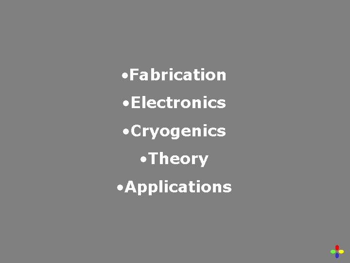  • Fabrication • Electronics • Cryogenics • Theory • Applications 