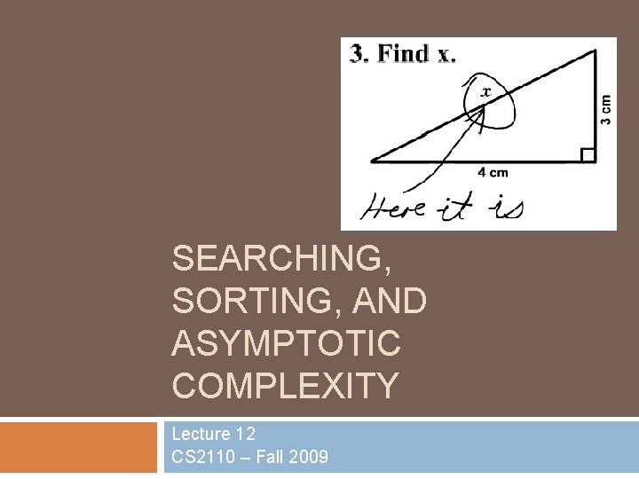 SEARCHING, SORTING, AND ASYMPTOTIC COMPLEXITY Lecture 12 CS 2110 – Fall 2009 