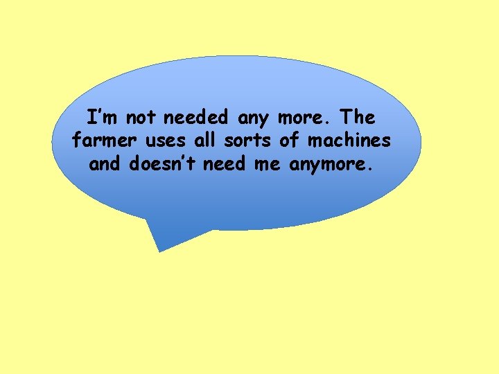 I’m not needed any more. The farmer uses all sorts of machines and doesn’t