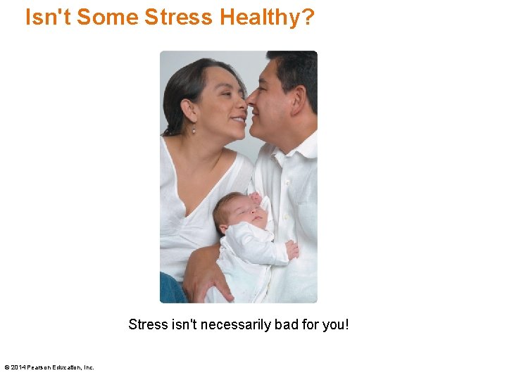 Isn't Some Stress Healthy? Stress isn't necessarily bad for you! © 2014 Pearson Education,