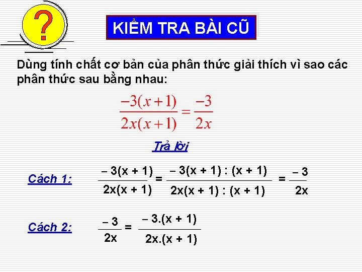 KIỂM TRA BÀI CŨ Dùng tính chất cơ bản của phân thức giải thích