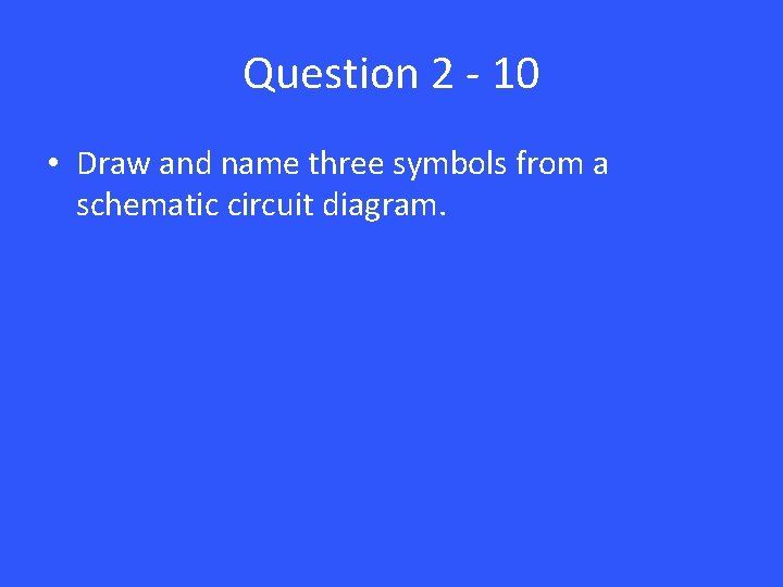 Question 2 - 10 • Draw and name three symbols from a schematic circuit