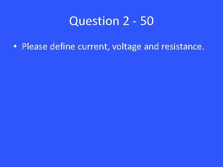 Question 2 - 50 • Please define current, voltage and resistance. Question 2 - 50 • Please define current, voltage and resistance.
