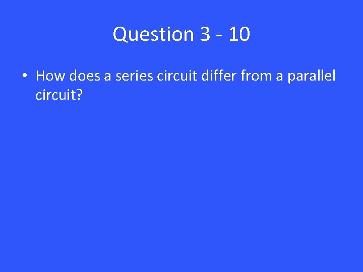 Question 3 - 10 • How does a series circuit differ from a parallel