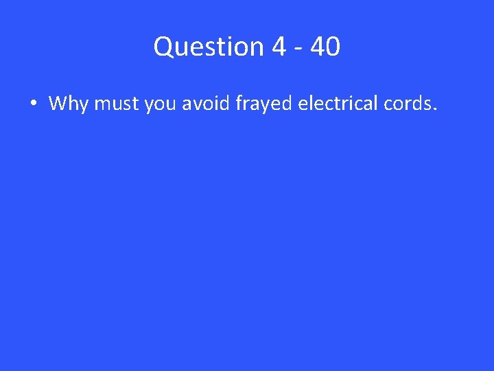 Question 4 - 40 • Why must you avoid frayed electrical cords. 