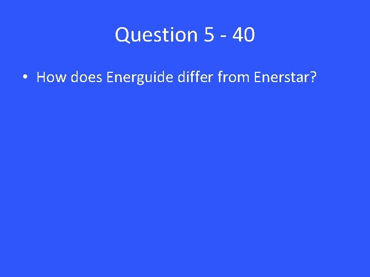 Question 5 - 40 • How does Energuide differ from Enerstar? 