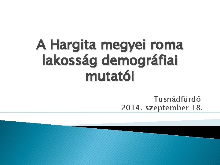 A Hargita megyei roma lakosság demográfiai mutatói Tusnádfürdő 2014. szeptember 18. 