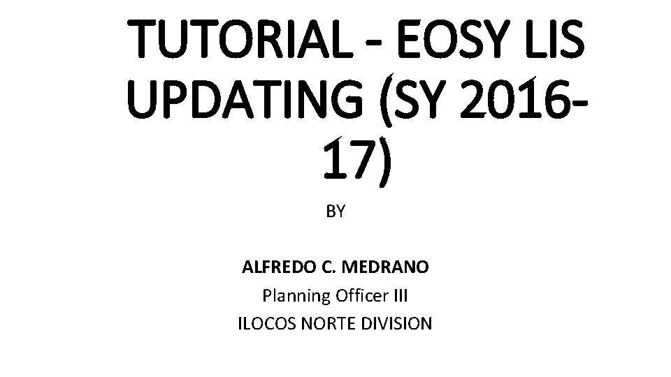 TUTORIAL - EOSY LIS UPDATING (SY 201617) BY ALFREDO C. MEDRANO Planning Officer III